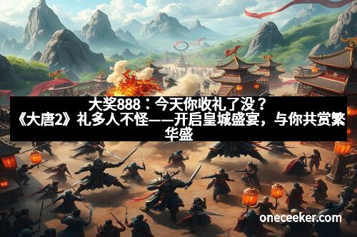 大奖888：今天你收礼了没？《大唐2》礼多人不怪——开启皇城盛宴，与你共赏繁华盛世