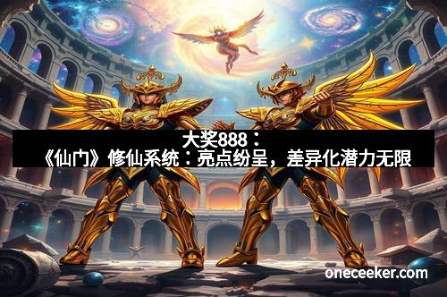 大奖888：《仙门》修仙系统：亮点纷呈，差异化潜力无限