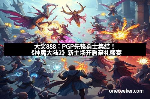 大奖888：PGP先锋勇士集结！《神魔大陆2》新主场开启豪礼盛宴
