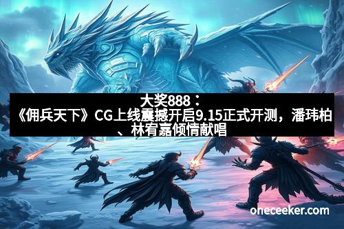 大奖888：《佣兵天下》CG上线震撼开启9.15正式开测，潘玮柏、林宥嘉倾情献唱引爆热潮