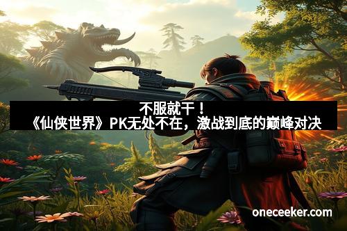不服就干！《仙侠世界》PK无处不在，激战到底的巅峰对决